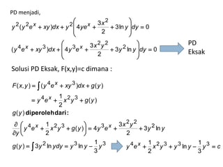 PD menjadi,
                            
  2 ( y 2e x  xy )dx  y 2  4 ye x  3x 2          
y                                            3 ln y dy  0
                                       2            
                                                    
                                      2 2             
   4 e x  xy 3 )dx   4 y 3 e x  3 x y  3 y 2 ln y dy  0
                                                                      PD
(y                                                                    Eksak
                                        2            
                                                     
Solusi PD Eksak, F(x,y)=c dimana :

F ( x, y )   ( y 4e x  xy 3 )dx  g ( y )
                    1
           y 4e x  x 2 y 3  g ( y )
                    2
g ( y ) diperoleh dari :
   4 x 1 2 3                        3 x 3x 2y 2
      y e  x y  g ( y )   4y e                3 y 2 ln y
y              2                           2
                                     1                 1                   1
g ( y )   3 y 2 ln ydy  y 3 ln y  y 3     y 4e x  x 2 y 3  y 3 ln y  y 3  c
                                     3                 2                   3
 