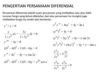 PENGERTIAN PERSAMAAN DIFERENSIAL
Persamaan diferensial adalah suatu persamaan yang melibatkan satu atau lebih
turunan fungsi yang belum diketahui, dan atau persamaan itu mungkin juga
melibatkan fungsi itu sendiri dan konstanta.
 