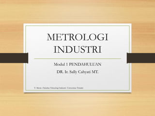 METROLOGI
INDUSTRI
Modul 1 PENDAHULUAN
DR. Ir. Sally Cahyati MT.
T. Mesin -Fakultas Teknologi Industri- Universitas Trisakti
 