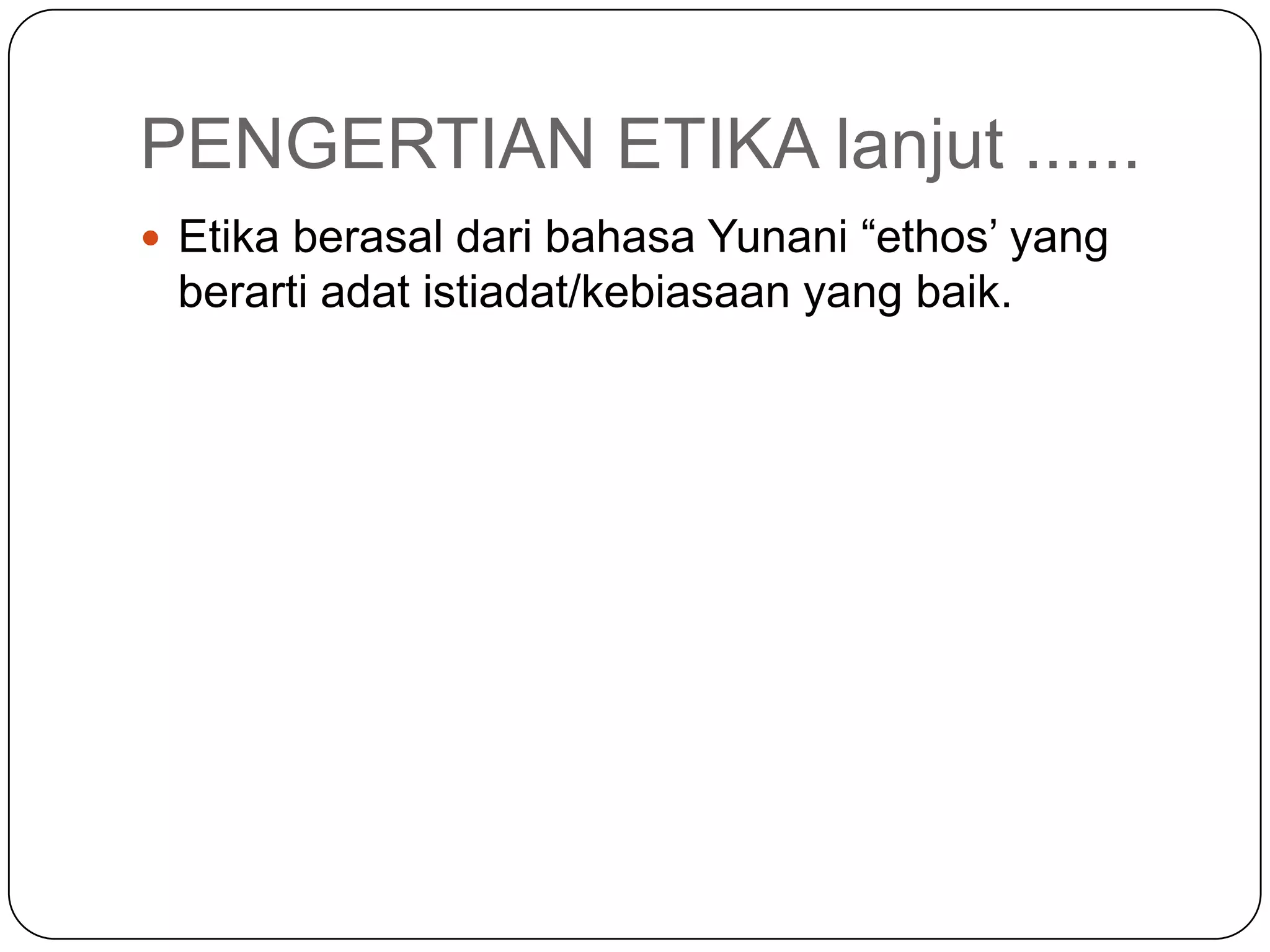 PENGERTIAN ETIKA lanjut ......
 Etika berasal dari bahasa Yunani “ethos’ yang
berarti adat istiadat/kebiasaan yang baik.
 