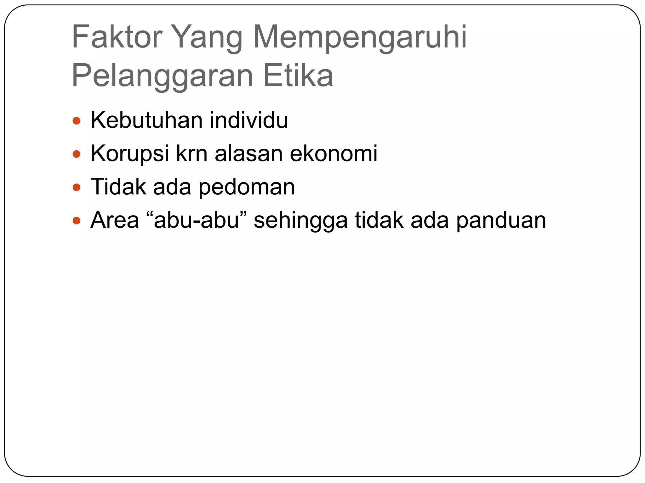 Faktor Yang Mempengaruhi
Pelanggaran Etika
 Kebutuhan individu
 Korupsi krn alasan ekonomi
 Tidak ada pedoman
 Area “abu-abu” sehingga tidak ada panduan
 