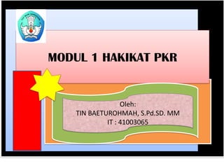 MODUL 1 HAKIKAT PKR
Oleh:
TIN BAETUROHMAH, S.Pd.SD. MM
IT : 41003065
 