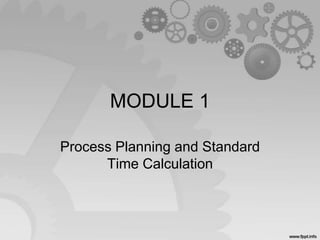 MODULE 1
Process Planning and Standard
Time Calculation
 