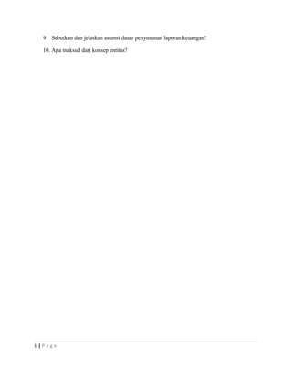 9. Sebutkan dan jelaskan asumsi dasar penyusunan laporan keuangan!
10. Apa maksud dari konsep entitas?
8 | P a g e
 