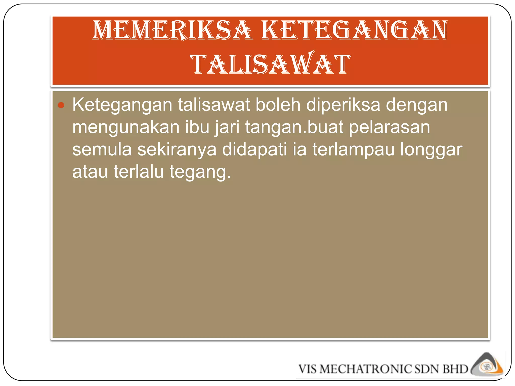 Memeriksa ketegangan
         talisawat
 Ketegangan talisawat boleh diperiksa dengan
 mengunakan ibu jari tangan.buat pelarasan
 semula sekiranya didapati ia terlampau longgar
 atau terlalu tegang.
 