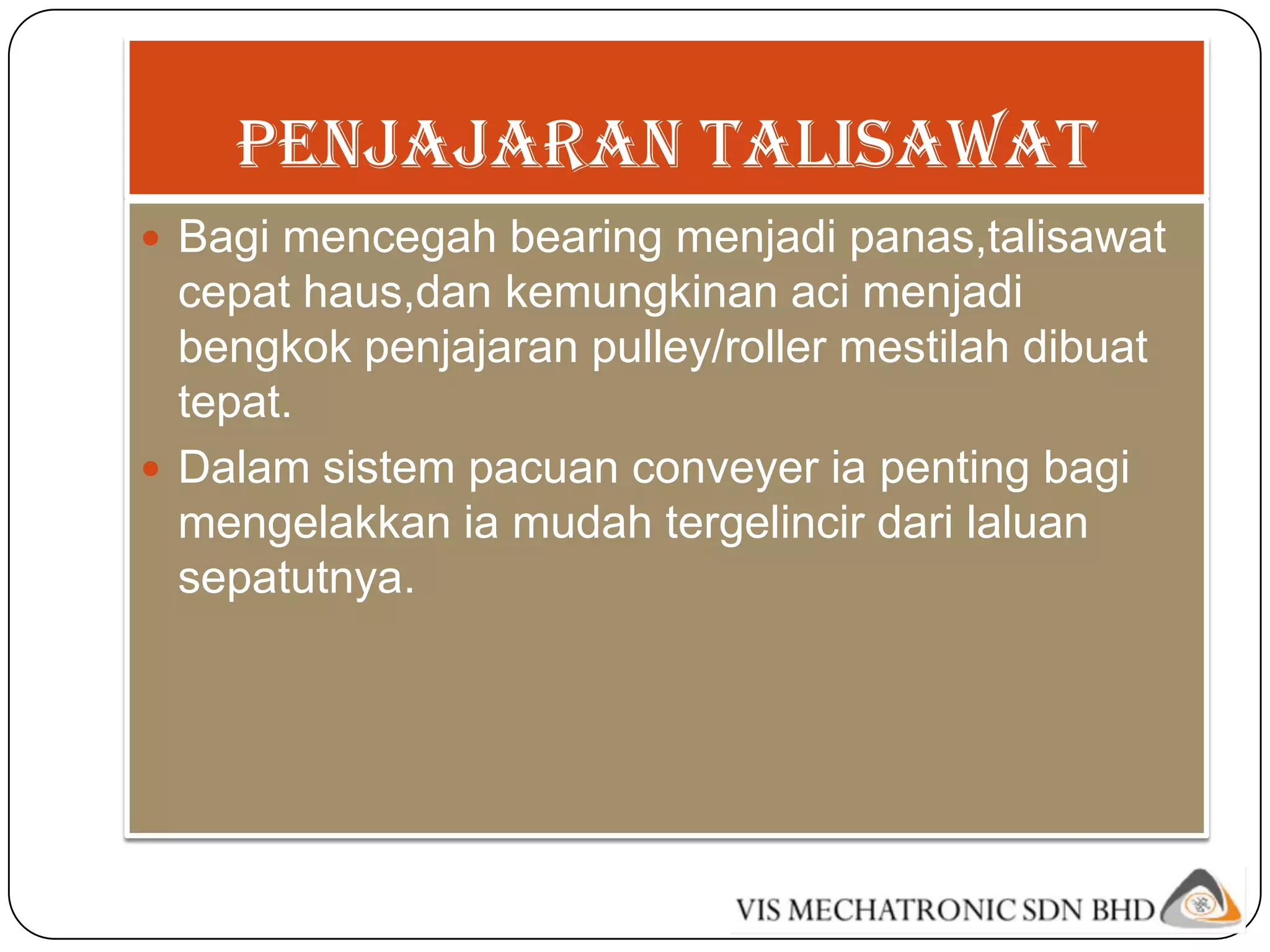 Penjajaran talisawat
 Bagi mencegah bearing menjadi panas,talisawat
  cepat haus,dan kemungkinan aci menjadi
  bengkok penjajaran pulley/roller mestilah dibuat
  tepat.
 Dalam sistem pacuan conveyer ia penting bagi
  mengelakkan ia mudah tergelincir dari laluan
  sepatutnya.
 
