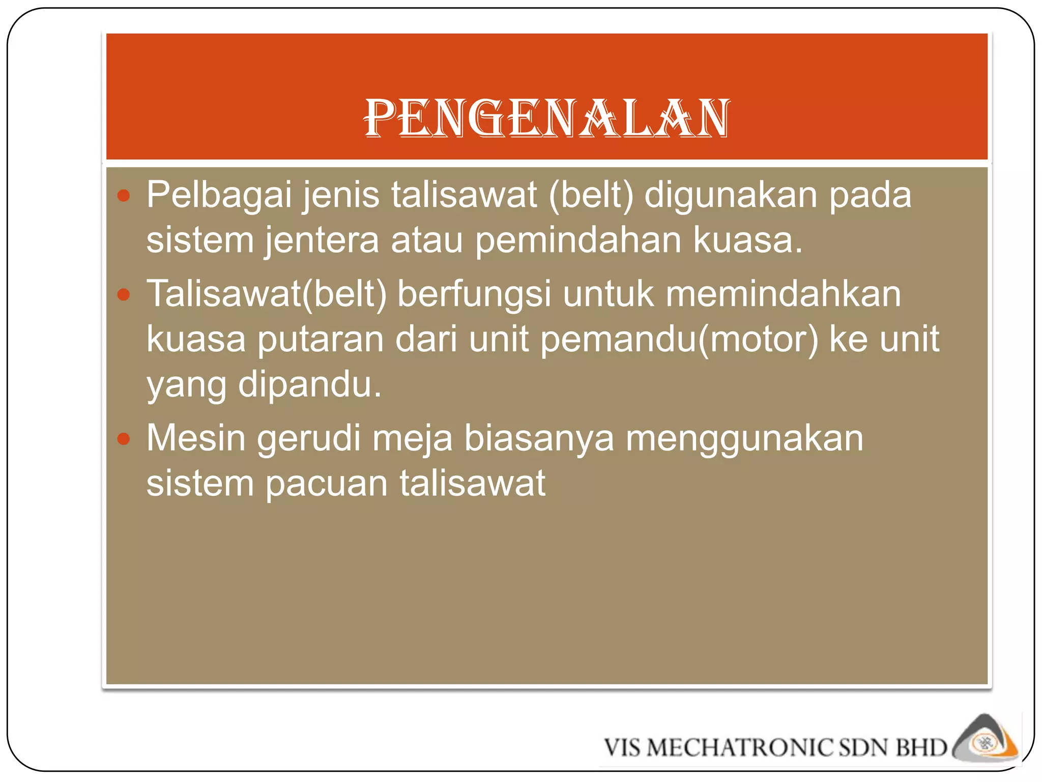 PENGENALAN
 Pelbagai jenis talisawat (belt) digunakan pada
  sistem jentera atau pemindahan kuasa.
 Talisawat(belt) berfungsi untuk memindahkan
  kuasa putaran dari unit pemandu(motor) ke unit
  yang dipandu.
 Mesin gerudi meja biasanya menggunakan
  sistem pacuan talisawat
 