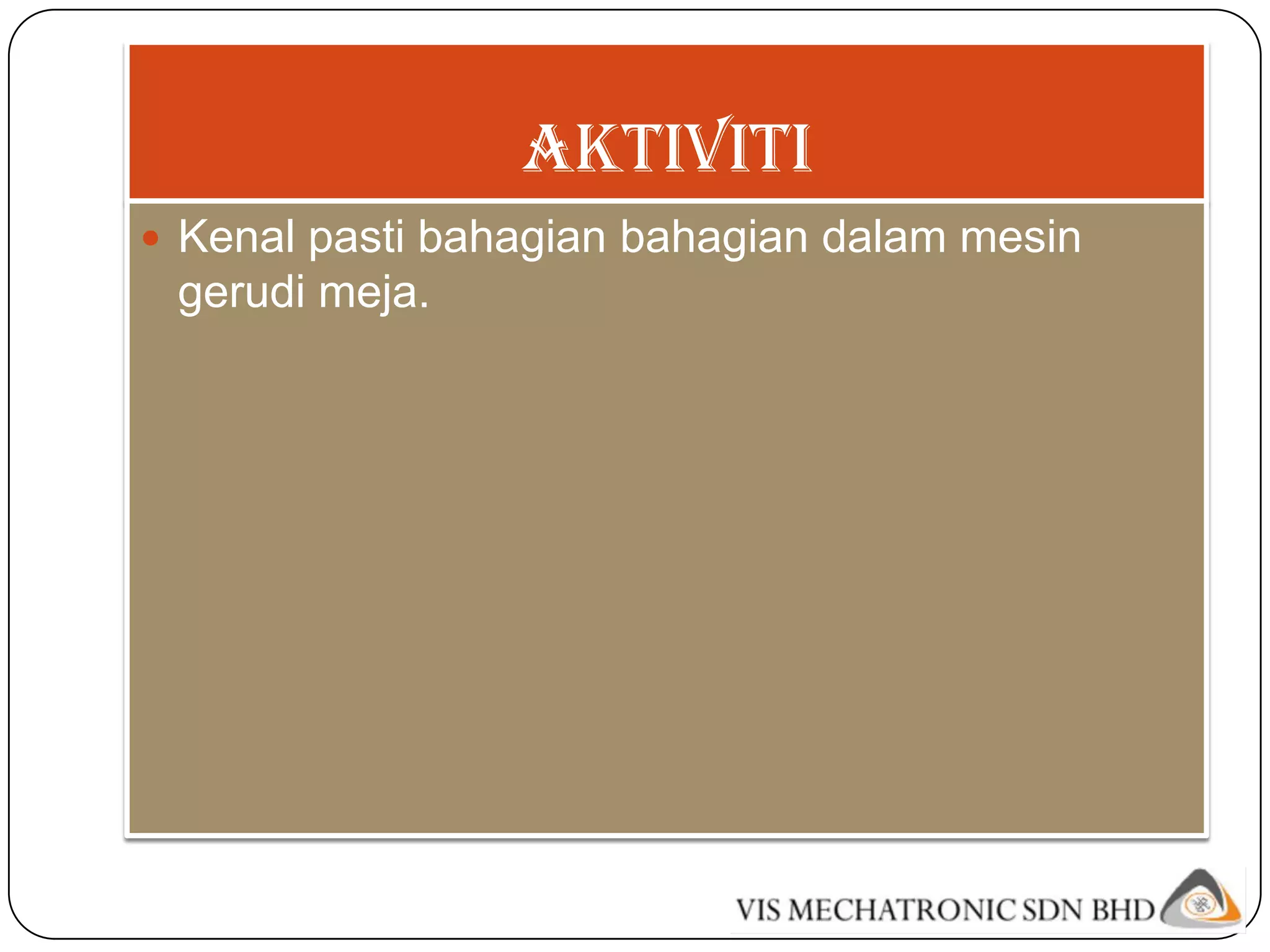 AKTIVITI
 Kenal pasti bahagian bahagian dalam mesin
 gerudi meja.
 