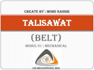 Create by : mohd nassir


TALISAWAT
   (BELT)
MODUL 01 : MECHANICAL




    VIS MECHATRONIC SDN
 