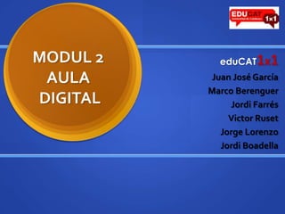 MODUL 2AULA DIGITALeduCAT1x1Juan José GarcíaMarco BerenguerJordi FarrésVictor RusetJorge LorenzoJordi Boadella
