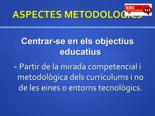 ASPECTES METODOLOGICSCentrar-se en elsobjectiuseducatius- Partir de la mirada competencial imetodològicadelscurrículumsi no de les eines o entornstecnològics.