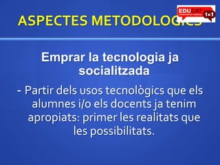 ASPECTES METODOLOGICSEmprar la tecnologia ja socialitzada- Partir dels usos tecnològics que elsalumnesi/o elsdocents ja tenimapropiats: primer les realitats que les possibilitats.