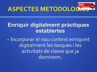 ASPECTES METODOLOGICSEnriquirdigitalmentpràctiquesestablertes- Incorporar el noucontextenriquintdigitalment les tasques i les activitats de classe que ja dominem.