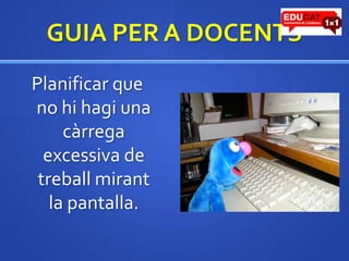 GUIA PER A DOCENTSPlanificar que no hihagi una càrregaexcessiva de treballmirant la pantalla.