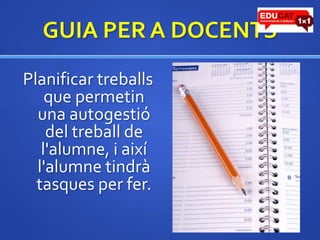 GUIA PER A DOCENTSPlanificar treballs que permetin una autogestió del treball de l'alumne, i aixíl'alumnetindrà tasques per fer.