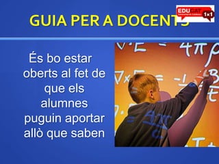 GUIA PER A DOCENTSÉs bo estar oberts al fet de que els alumnes puguin aportar allò que saben
