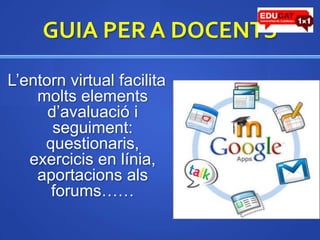 GUIA PER A DOCENTSL’entorn virtual facilita molts elements d’avaluació i seguiment: questionaris, exercicis en línia, aportacions als forums……