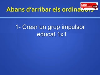 Abansd’arribarelsordinadors1- Crear un grup impulsor educat 1x1