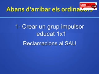 Abansd’arribarelsordinadors1- Crear un grup impulsor educat1x1Reclamacions al SAU