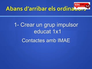 Abansd’arribarelsordinadors1- Crear un grup impulsor educat1x1Contactes amb IMAE
