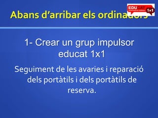 Abansd’arribarelsordinadors1- Crear un grup impulsor educat1x1Seguiment de les avaries i reparaciódelsportàtils i delsportàtils de reserva.