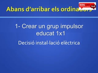 Abansd’arribarelsordinadors1- Crear un grup impulsor educat1x1Decisióinstal·lacióelèctrica