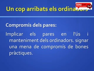 Un coparribatselsordinadorsCompromísdels pares:Implicar els pares en l'ús i mantenimentdelsordinadors. signar una mena de compromís de bonespràctiques.