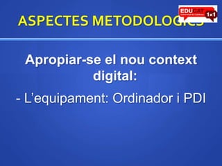 ASPECTES METODOLOGICSApropiar-se el noucontext digital:- L’equipament: Ordinadori PDI