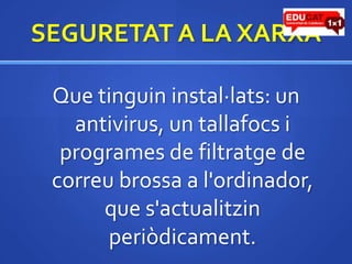 SEGURETAT A LA XARXAQue tinguininstal·lats: un antivirus, un tallafocsi programes de filtratge de correubrossa a l'ordinador, que s'actualitzinperiòdicament.
