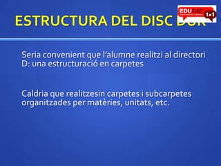 ESTRUCTURA DEL DISC DUR	Seria convenient que l’alumne realitzi al directori D: una estructuració en carpetes	Caldria que realitzesin carpetes i subcarpetes organitzades per matèries, unitats, etc.