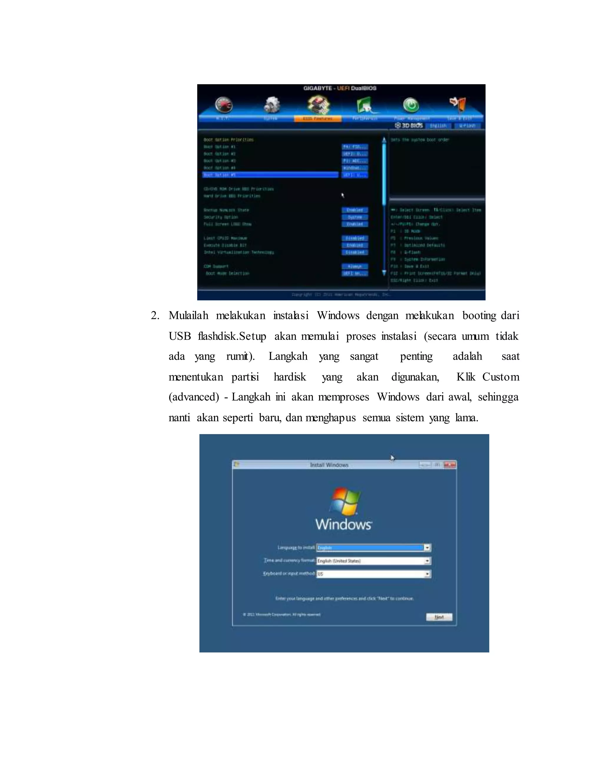 2. Mulailah melakukan instalasi Windows dengan melakukan booting dari 
USB flashdisk.Setup akan memulai proses instalasi (secara umum tidak 
ada yang rumit). Langkah yang sangat penting adalah saat 
menentukan partisi hardisk yang akan digunakan, Klik Custom 
(advanced) - Langkah ini akan memproses Windows dari awal, sehingga 
nanti akan seperti baru, dan menghapus semua sistem yang lama. 
 