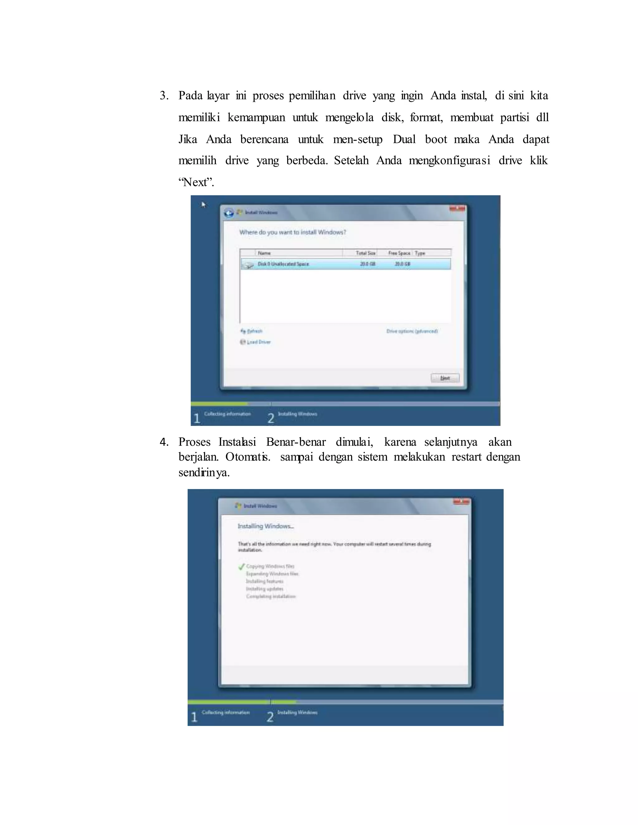 3. Pada layar ini proses pemilihan drive yang ingin Anda instal, di sini kita 
memiliki kemampuan untuk mengelola disk, format, membuat partisi dll 
Jika Anda berencana untuk men-setup Dual boot maka Anda dapat 
memilih drive yang berbeda. Setelah Anda mengkonfigurasi drive klik 
“Next”. 
4. Proses Instalasi Benar-benar dimulai, karena selanjutnya akan 
berjalan. Otomatis. sampai dengan sistem melakukan restart dengan 
sendirinya. 
 