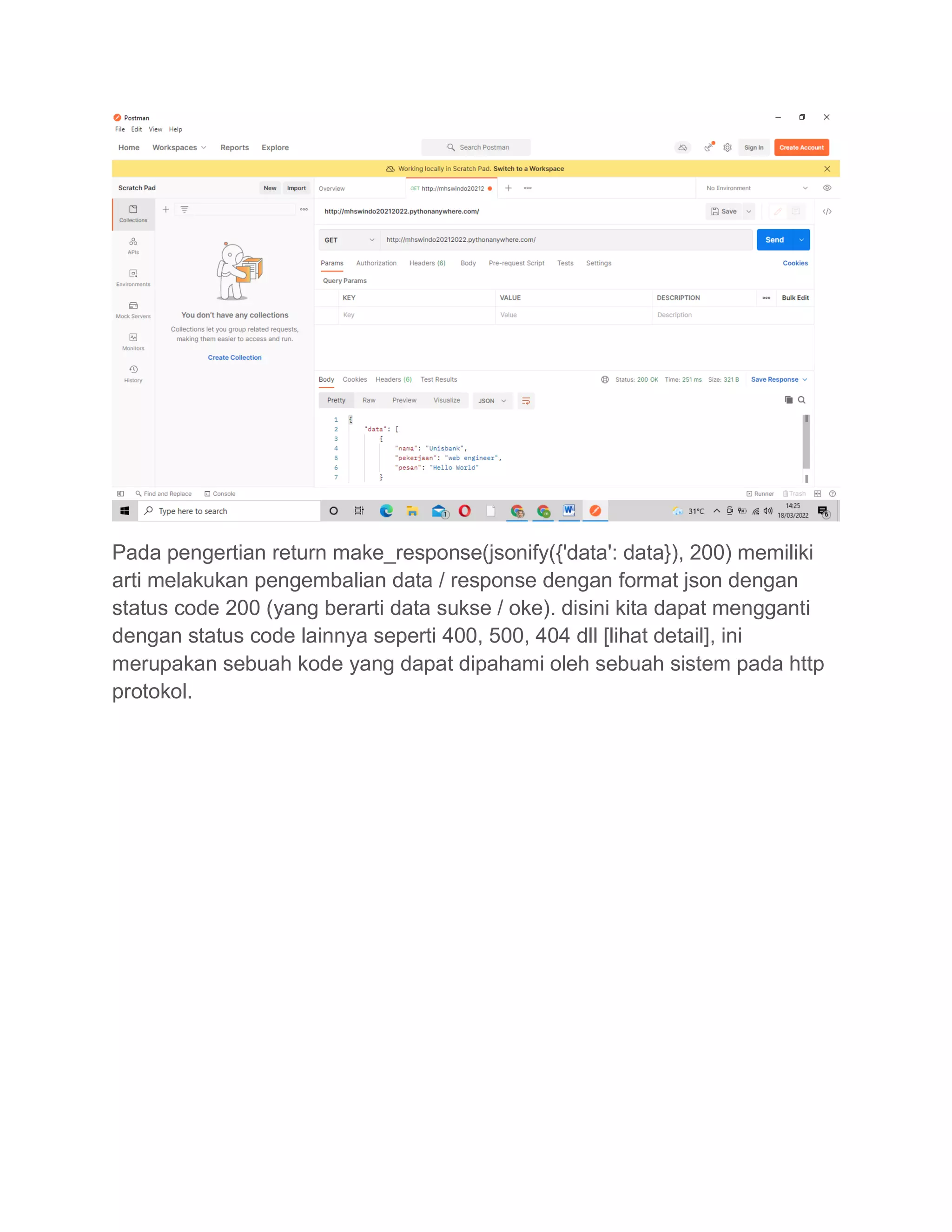 Pada pengertian return make_response(jsonify({'data': data}), 200) memiliki
arti melakukan pengembalian data / response dengan format json dengan
status code 200 (yang berarti data sukse / oke). disini kita dapat mengganti
dengan status code lainnya seperti 400, 500, 404 dll [lihat detail], ini
merupakan sebuah kode yang dapat dipahami oleh sebuah sistem pada http
protokol.
 