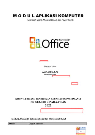 M O D U L APLIKASI KOMPUTER
(Microsoft Word, Microsoft Excel, dan Power Point)
Disusun oleh:
ASEP AKON, S.Pd
PROGRAMMER
KORWILI BIDANG PENDIDIKAN KECAMATAN PASIRWANGI
SD NEGERI 3 PADAAWAS
2023
Modul 2. Mengedit Dokumen Kerja Dan Memformat Huruf
Materi Langkah Detailnya
 