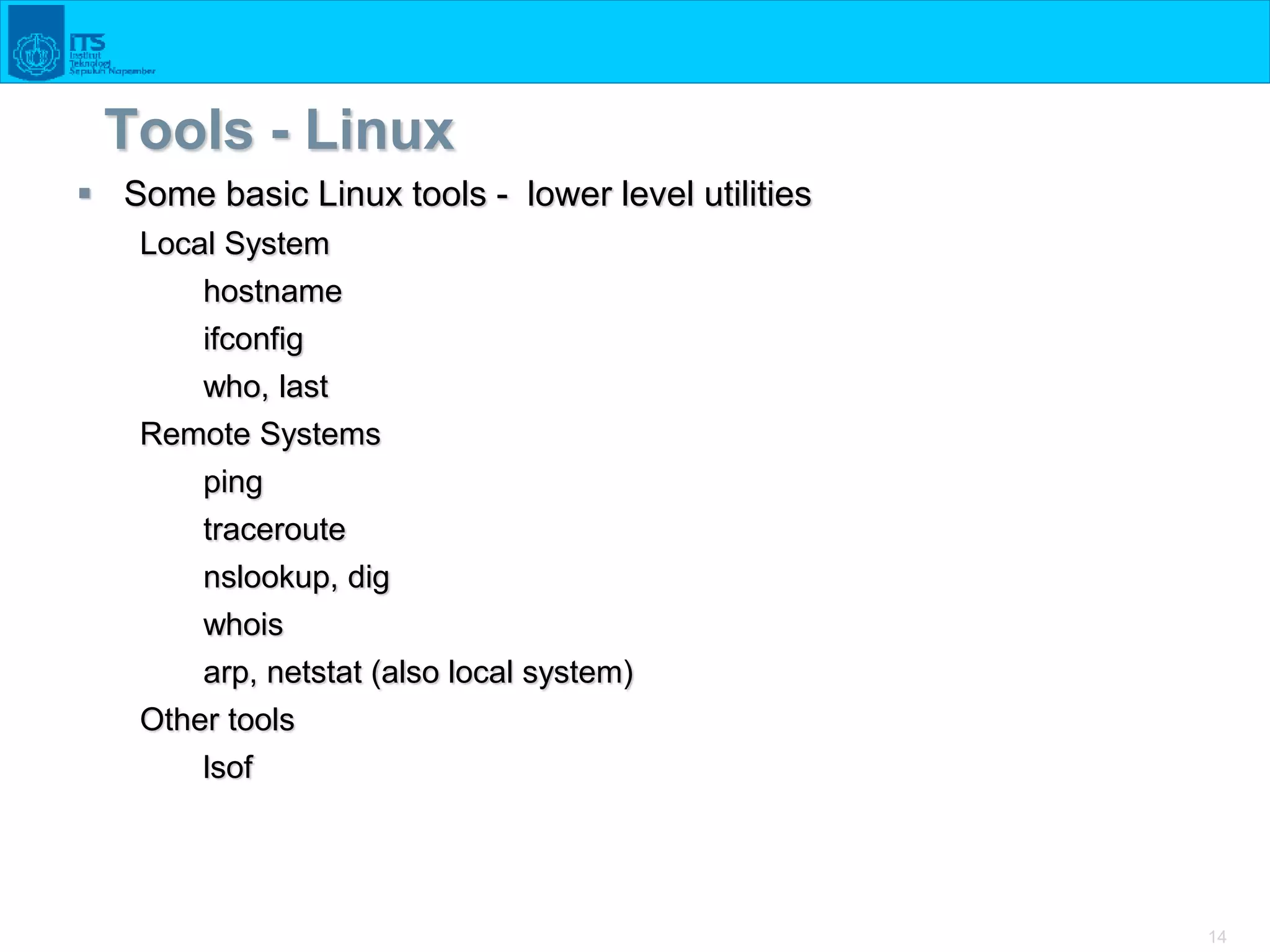 14
Tools - Linux
 Some basic Linux tools - lower level utilities
Local System
hostname
ifconfig
who, last
Remote Systems
ping
traceroute
nslookup, dig
whois
arp, netstat (also local system)
Other tools
lsof
 
