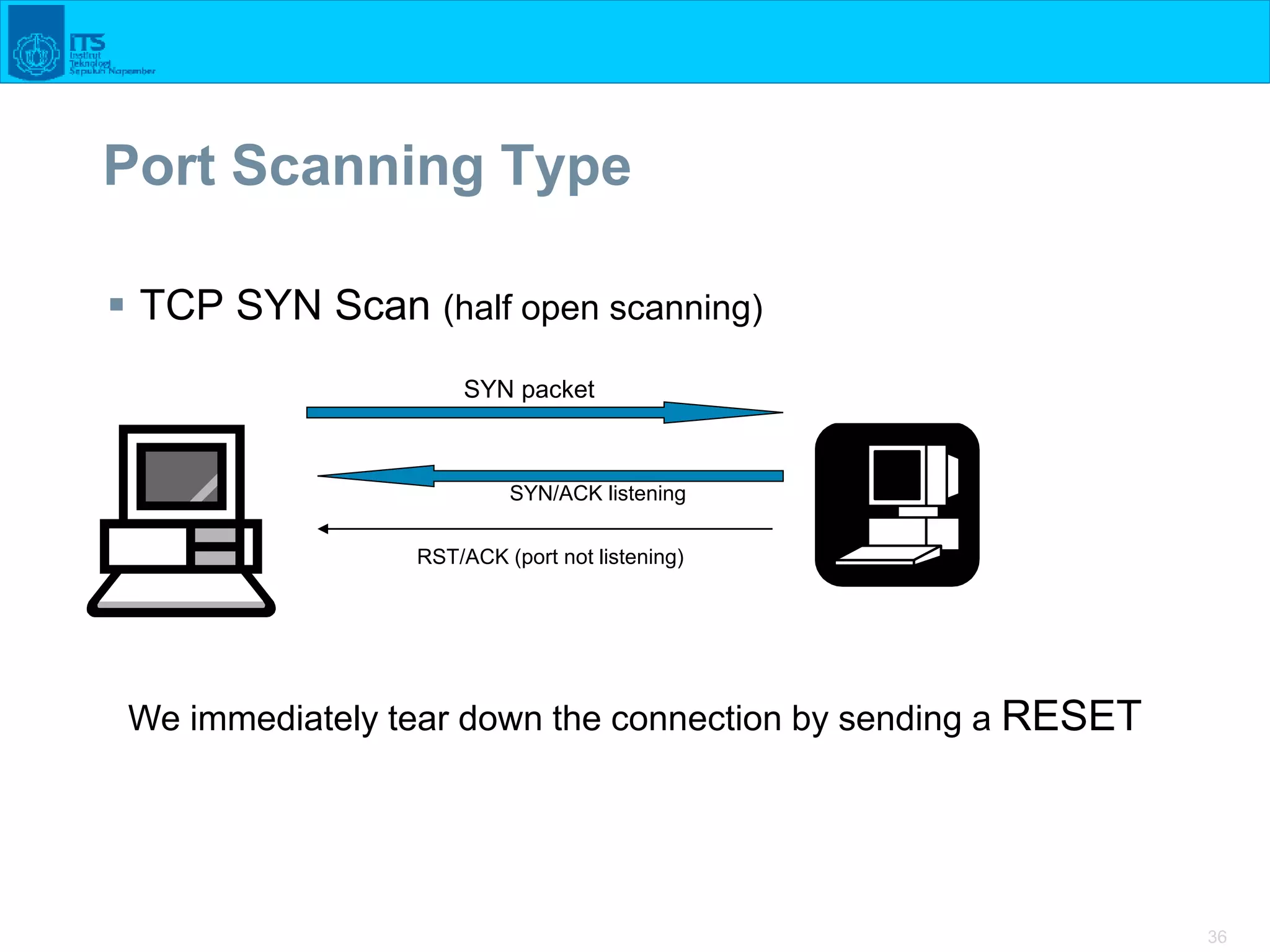 36
Port Scanning Type
 TCP SYN Scan (half open scanning)
SYN packet
SYN/ACK listening
RST/ACK (port not listening)
We immediately tear down the connection by sending a RESET
 
