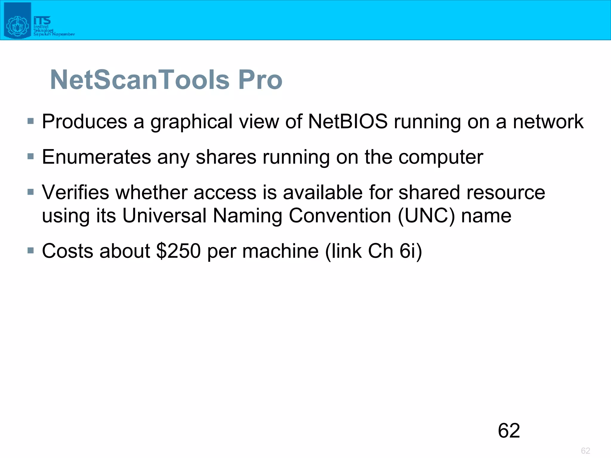 62
62
NetScanTools Pro
 Produces a graphical view of NetBIOS running on a network
 Enumerates any shares running on the computer
 Verifies whether access is available for shared resource
using its Universal Naming Convention (UNC) name
 Costs about $250 per machine (link Ch 6i)
 