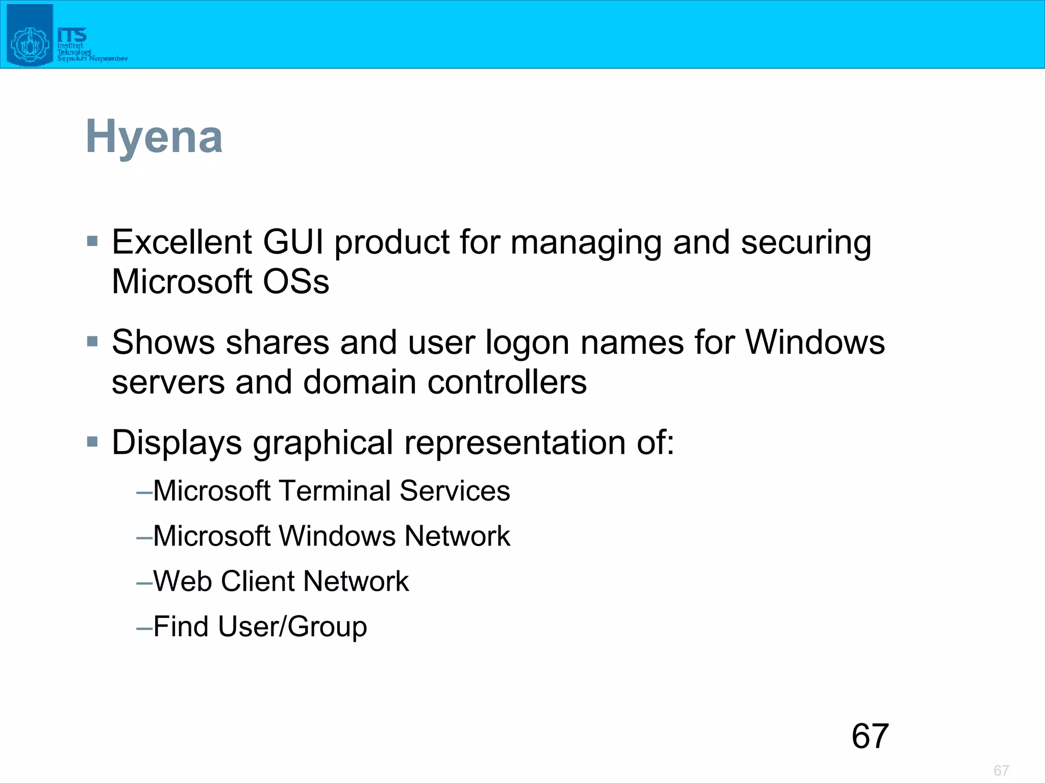67
67
Hyena
 Excellent GUI product for managing and securing
Microsoft OSs
 Shows shares and user logon names for Windows
servers and domain controllers
 Displays graphical representation of:
–Microsoft Terminal Services
–Microsoft Windows Network
–Web Client Network
–Find User/Group
 