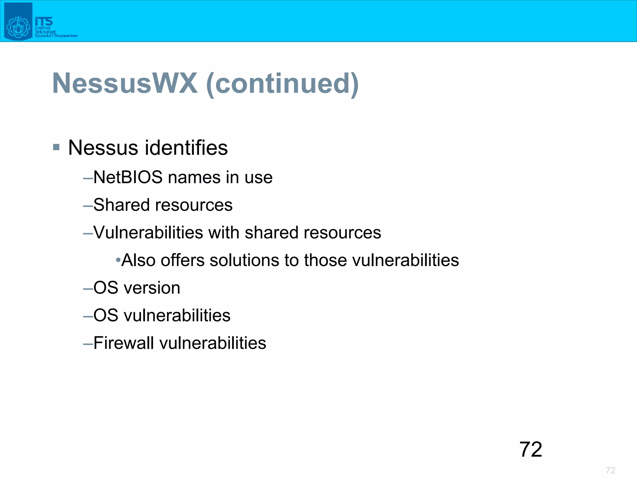 72
72
NessusWX (continued)
 Nessus identifies
–NetBIOS names in use
–Shared resources
–Vulnerabilities with shared resources
•Also offers solutions to those vulnerabilities
–OS version
–OS vulnerabilities
–Firewall vulnerabilities
 