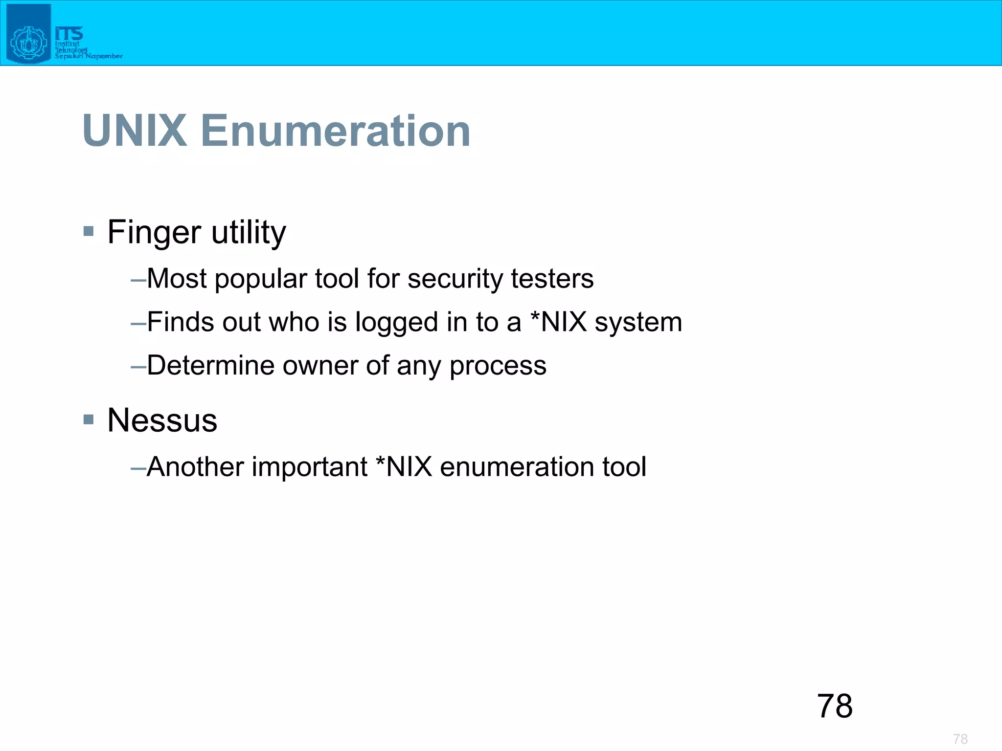 78
78
UNIX Enumeration
 Finger utility
–Most popular tool for security testers
–Finds out who is logged in to a *NIX system
–Determine owner of any process
 Nessus
–Another important *NIX enumeration tool
 