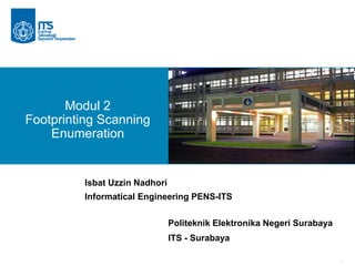 1
Modul 2
Footprinting Scanning
Enumeration
Isbat Uzzin Nadhori
Informatical Engineering PENS-ITS
Politeknik Elektronika Negeri Surabaya
ITS - Surabaya
 