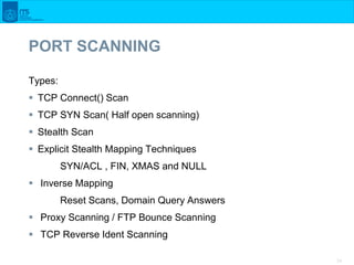 34
PORT SCANNING
Types:
 TCP Connect() Scan
 TCP SYN Scan( Half open scanning)
 Stealth Scan
 Explicit Stealth Mapping...