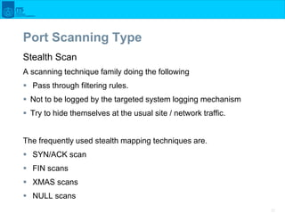 37
Port Scanning Type
Stealth Scan
A scanning technique family doing the following
 Pass through filtering rules.
 Not t...