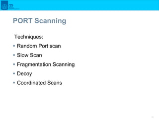 38
PORT Scanning
Techniques:
 Random Port scan
 Slow Scan
 Fragmentation Scanning
 Decoy
 Coordinated Scans
 