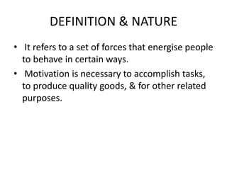 DEFINITION & NATURE
• It refers to a set of forces that energise people
to behave in certain ways.
• Motivation is necessary to accomplish tasks,
to produce quality goods, & for other related
purposes.
 