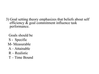 3) Goal setting theory emphasizes that beliefs about self
efficiency & goal commitment influence task
performance.
Goals should be
S - Specific
M- Measurable
A – Attainable
R – Realistic
T – Time Bound
 