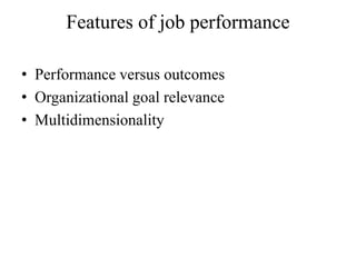 Features of job performance
• Performance versus outcomes
• Organizational goal relevance
• Multidimensionality
 