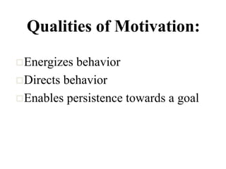 Qualities of Motivation:
Energizes behavior
Directs behavior
Enables persistence towards a goal
 