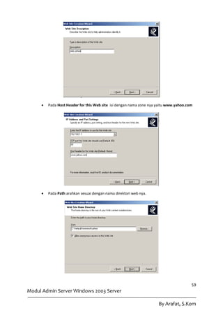    Pada Host Header for this Web site isi dengan nama zone nya yaitu www.yahoo.com




        Pada Path arahkan sesuai dengan nama direktori web nya.




                                                                                       59
Modul Admin Server Windows 2003 Server

                                                                     By Arafat, S.Kom
 
