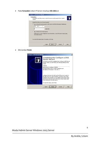    Pada Forwaders isikan IP Server misalnya 192.168.1.1




     Klik tombol Finish.




                                                                            6
Modul Admin Server Windows 2003 Server

                                                             By Arafat, S.Kom
 